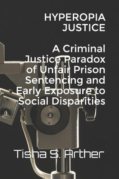 HYPEROPIA JUSTICE A Criminal Justice Paradox of Unfair Prison Sentencing and Early Exposure to Social Disparities by Tisha S Arther 9798645527105