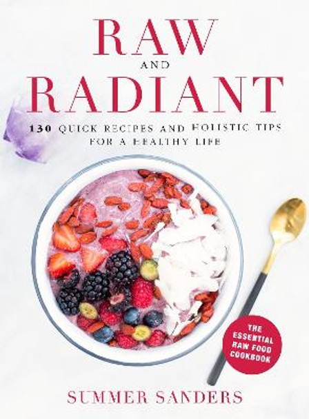 Raw and Radiant: 130 Quick Recipes and Holistic Tips for a Healthy Life by Summer Sanders