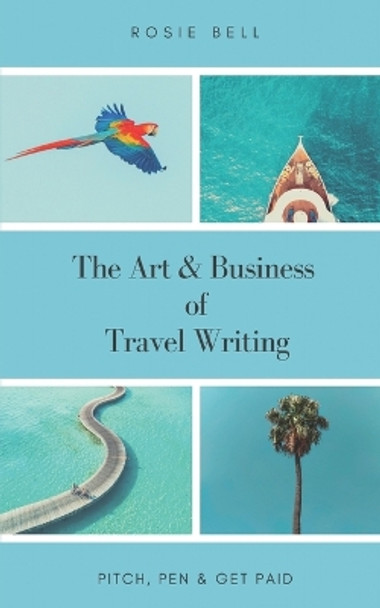 The Art & Business of Travel Writing: Pitch, Pen & Get Paid by Rosie Bell 9798615070488