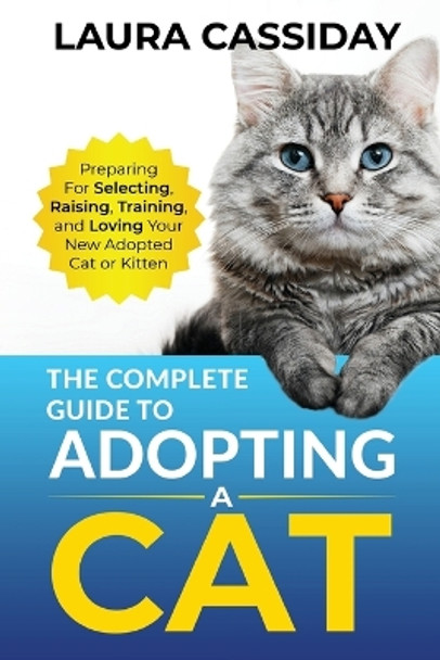 The Complete Guide to Adopting a Cat: Preparing for, Selecting, Raising, Training, and Loving Your New Adopted Cat or Kitten by Laura Cassiday 9781954288348