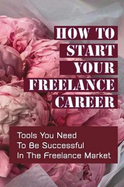 How To Start Your Freelance Career: Tools You Need To Be Successful In The Freelance Market: Freelance Market by Cleveland MacBride 9798454859541