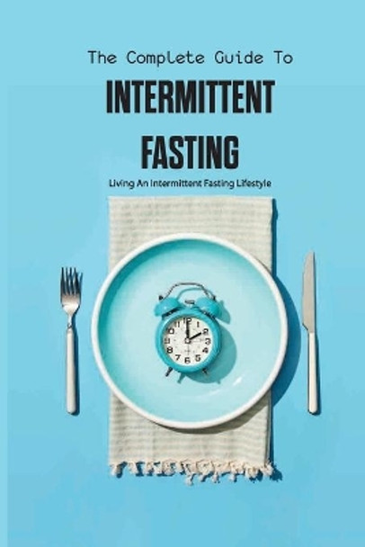 The Complete Guide To Intermittent Fasting- Living An Intermittent Fasting Lifestyle: Books On Intermittent Fasting by Bradley Millstead 9798579054371