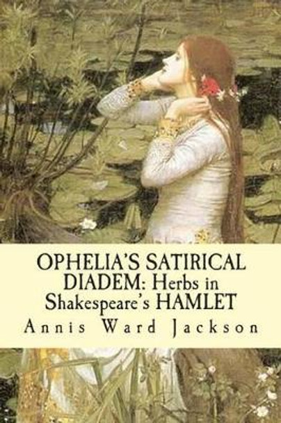 Ophelia's Satirical Diadem: Herbs in Shakespeare's HAMLET by Annis Ward Jackson 9781482690163