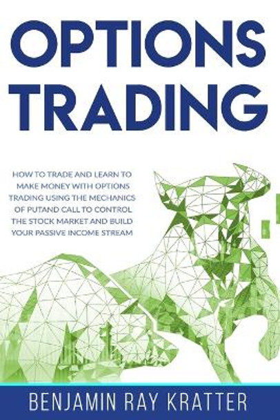 Options Trading: How to Trade and Learn to Make Money with Options Trading using the Mechanics of Put and Call to control the Stock Market and Build your Passive Income Stream by Benjamin Ray Kratter 9798663443678