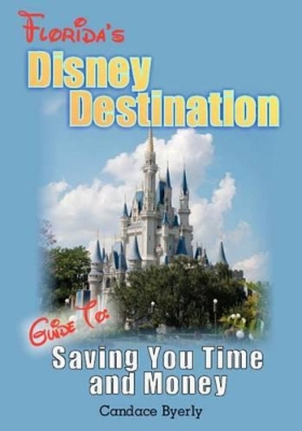 Florida's Disney Destination: Guide to Saving You Time and Money by Candace Byerly 9781480107960