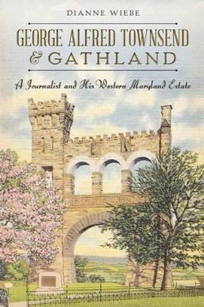 George Alfred Townsend and Gathland: A Journalist and His Western Maryland Estate by Dianne Wiebe 9781626194717