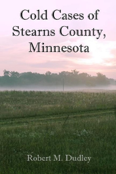 Cold Cases of Stearns County, Minnesota by Robert M Dudley 9781548979867