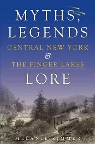 Central New York & the Finger Lakes: Myths, Legends, & Lore by Melanie Zimmer 9781596294646