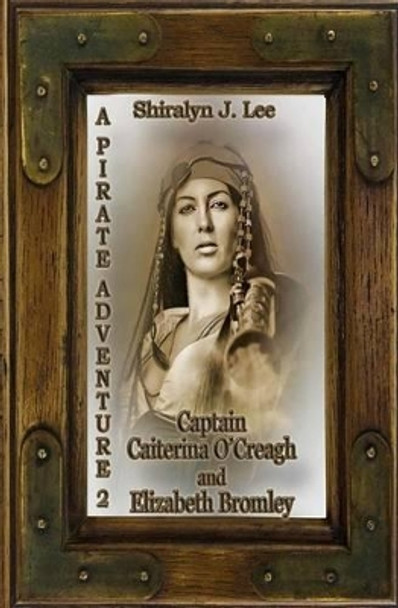 Captain Caiterina O'Creagh and Elizabeth Bromley: A Pirate Adventure 2 by Shiralyn J Lee 9781511914147