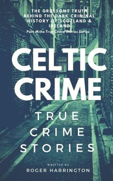 Celtic Crime: True Crime Stories - Irish Crime & Scottish Crime by Roger Harrington 9781521154502