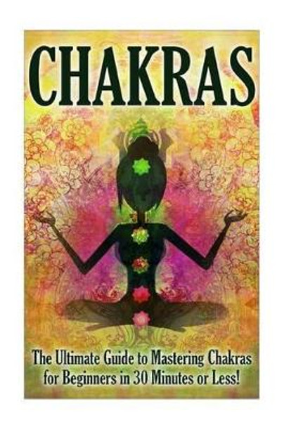 Chakras: The Ultimate Guide to Mastering Chakras For Beginners in 30 Minutes or Less by Jenny Porterson 9781507887769