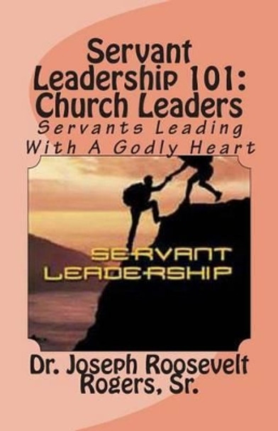 Servant Leadership 101: (Church Leaders): Servants Leading With A Godly Heart by Sr Joseph Roosevelt Rogers 9781491253540