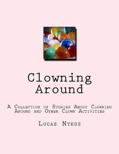 Clowning Around: A Collection of Stories About Clowning Around and Other Clown Activities by Lucas Nyhus 9781979658089