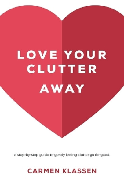 Love Your Clutter Away: A step-by-step guide to gently letting clutter go for good by Carmen Klassen 9781999296209