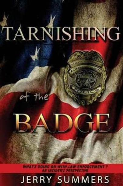 Tarnishing of the Badge: What's Going on with Law Enforcement? an Insider's Perspective by Jerry Summers 9781944577087
