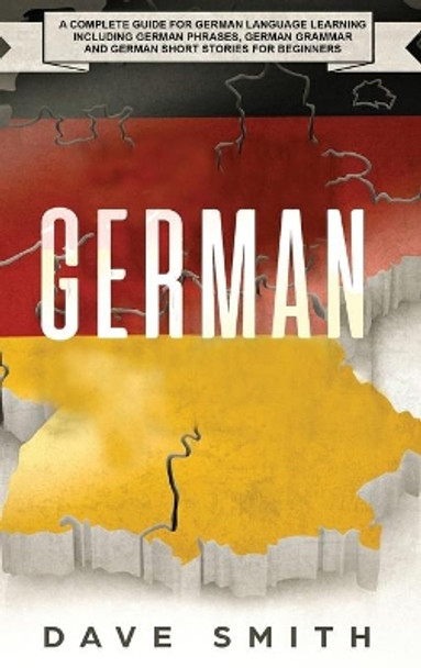 German: A Complete Guide for German Language Learning Including German Phrases, German Grammar and German Short Stories for Beginners by Dave Smith 9781951404208