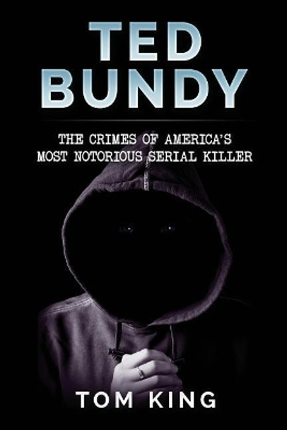 Ted Bundy: The Crimes of America's Most Notorious Serial Killer by Tom King 9781973989561