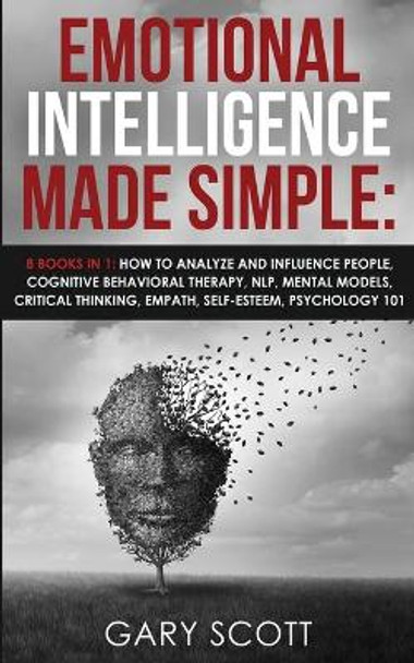 Emotional Intelligence Made Simple: 8 books in 1: How to Analyze and Influence People, Cognitive Behavioral Therapy, NLP, Mental Models, Critical Thinking, Empath, Self-Esteem, Psychology 101 by Gary Scott 9781801446433