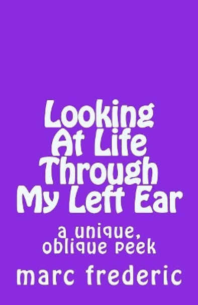 Looking at Life Through My Left Ear: A Unique, Oblique Peek by Marc Frederic 9781976051210