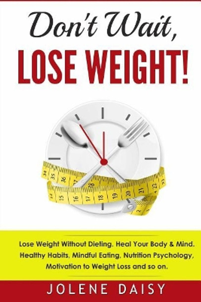 Don't Wait, Lose Weight!: Lose Weight Without Dieting. Heal Your Body & Mind. Healthy Habits, Mindful Eating, Nutrition Psychology, Motivation to Weight Loss and So On. by Jolene Daisy 9781979141635