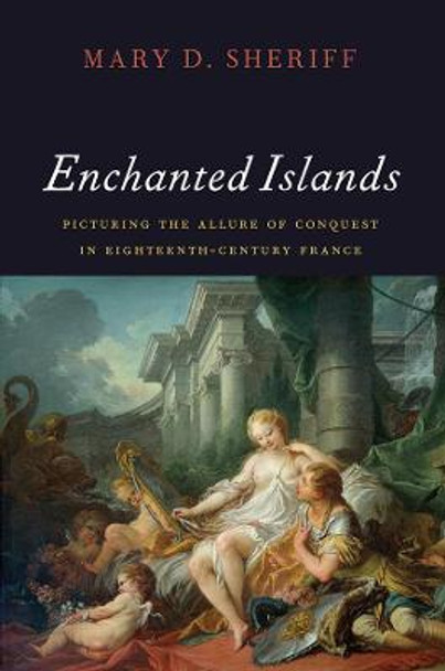 Enchanted Islands: Picturing the Allure of Conquest in Eighteenth-Century France by Mary D. Sheriff