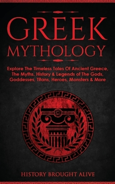 Greek Mythology: Explore The Timeless Tales Of Ancient Greece, The Myths, History & Legends of The Gods, Goddesses, Titans, Heroes, Monsters & More by History Brought Alive 9781914312076