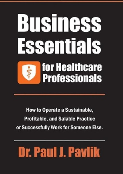 Business Essentials for Healthcare Professionals: How to Operate a Sustainable, Profitable, and Salable Practice or Successfully Work for Someone Else by Dr Paul J Pavlik 9781884059278