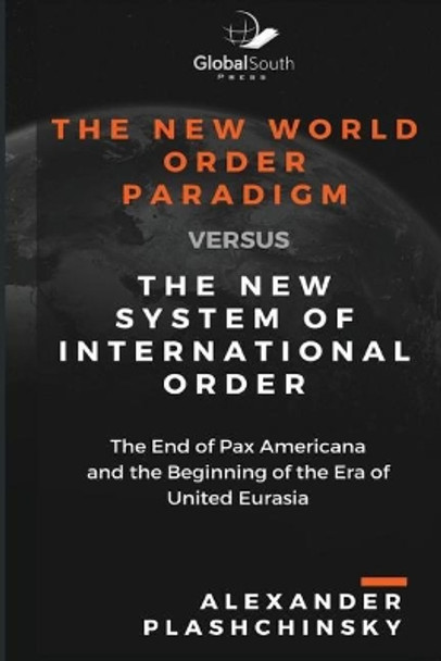 The New World Order Paradigm Versus the New System of International Order: The End of Pax Americana and the Beginning of the Era of United Eurasia by Alexander Plashchinsky 9781943350711
