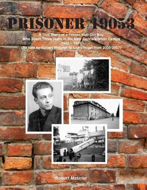 Prisoner 19053 a True Story of a Fifteen Year Old Boy Who Spent Three Years in Six Nazi Concentration Camps 1942 - 1945: (as Told by Robert Matzner to Larry Vogel from 2005-2007) by Robert Matzner 9781731027887