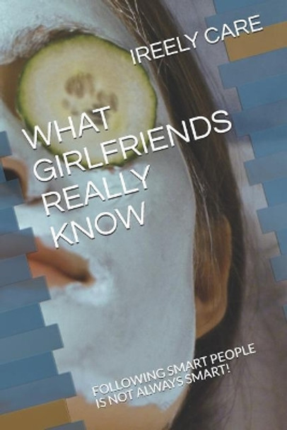 What Girlfriends Really Know: Following Smart People Is Not Always Smart! by Ireely Care 9781731342782