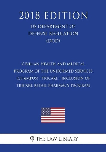 Civilian Health and Medical Program of the Uniformed Services (CHAMPUS) - TRICARE - Inclusion of TRICARE Retail Pharmacy Program (US Department of Defense Regulation) (DOD) (2018 Edition) by The Law Library 9781722130664