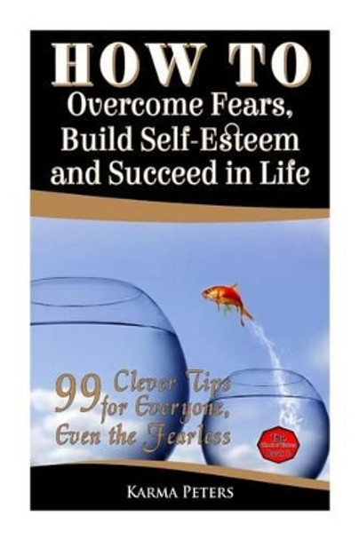 How to Overcome Fears, Build Self-Esteem and Succeed in Life: 99 Clever Tips for Everyone, Even the Fearless by Karma Peters 9781502568991