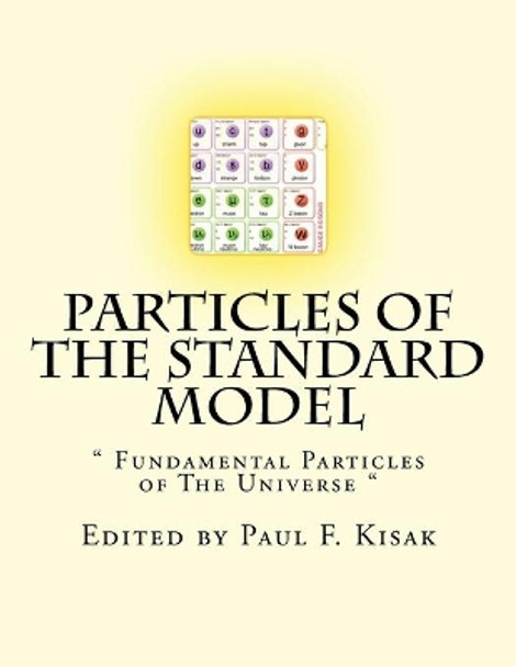 Particles of The Standard Model: &quot; Fundamental Particles of The Universe &quot; by Edited by Paul F Kisak 9781517580032