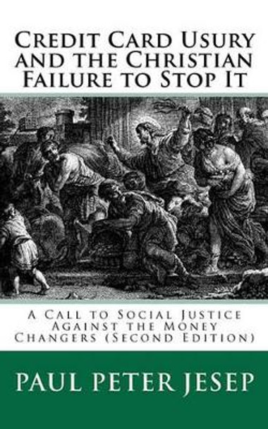 Credit Card Usury and The Christian Failure to Stop It: A Call to Social Justice against the Money Changers (Second Edition) by Paul Peter Jesep 9781453753293