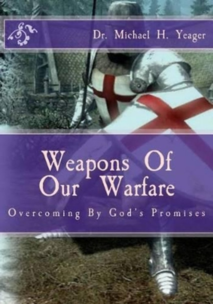 Weapons of Our Warfare: Overcoming by Gods Promises by Dr Michael H Yeager 9781530069255