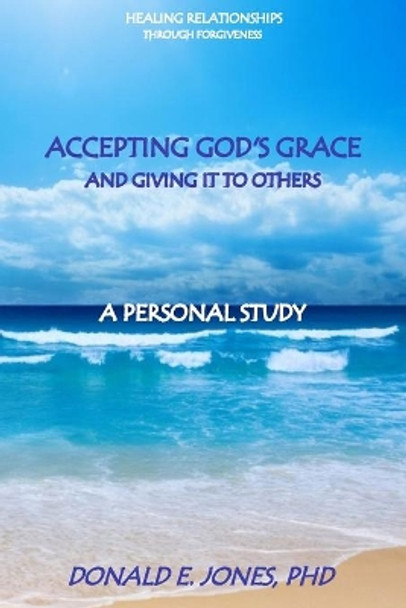Healing Relationships Through Forgiveness Accepting God's Grace and Giving It To Others A Personal Study by Donald E Jones 9781946368003