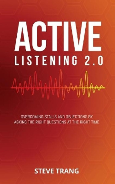 Active Listening 2.0: Overcoming Stalls and Objections by Asking the Right Questions at the Right Time by Steve Trang 9781948382106