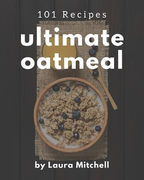 101 Ultimate Oatmeal Recipes: The Highest Rated Oatmeal Cookbook You Should Read by Laura Mitchell 9798695484199