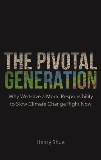 The Pivotal Generation: Why We Have a Moral Responsibility to Slow Climate Change Right Now by Henry Shue