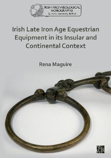 Irish Late Iron Age Equestrian Equipment in its Insular and Continental Context by Rena Maguire