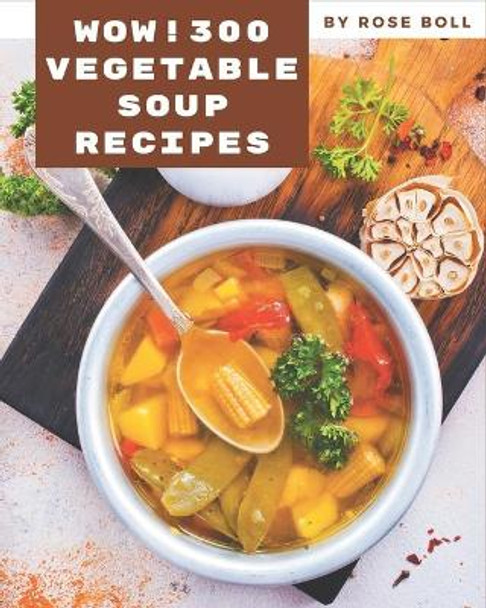 Wow! 300 Vegetable Soup Recipes: Everything You Need in One Vegetable Soup Cookbook! by Rose Boll 9798570827448