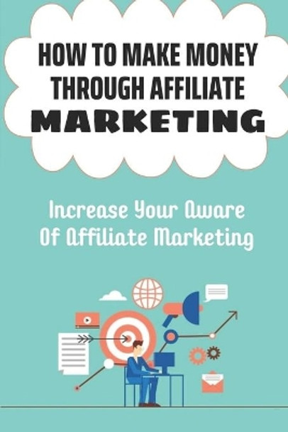 How To Make Money Through Affiliate Marketing: Increase Your Aware Of Affiliate Marketing: Sign Up For Affiliate Programs by Dion Silber 9798461992569