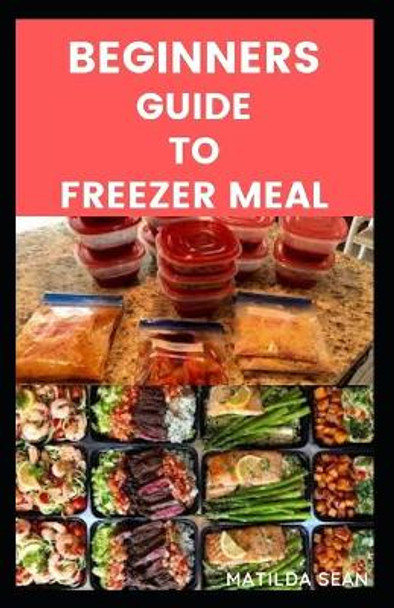 Beginners Guide to Freezer Meals: Step-by-steps guide on how to preserve your food by Matilda Sean 9798558802702