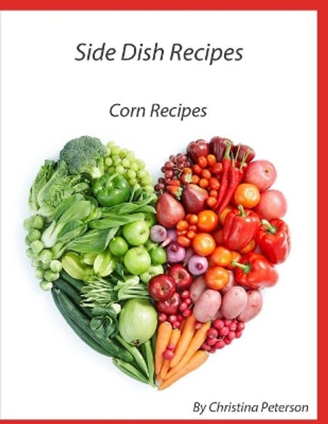 Side Dish Recipes, Corn Recipes: 39 different recipes, Casseroles, Pudding, Pancakes, Fritters, Salsa, Relish, on Cob, Chowder, Pie by Christina Peterson 9798590165421