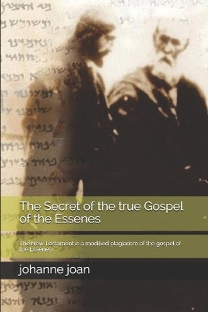 The secret of the true Gospel of the Essenes: The New Testament is a modified plagiarism of the gospel of the Essenes by Johanne T G Joan 9798622471629