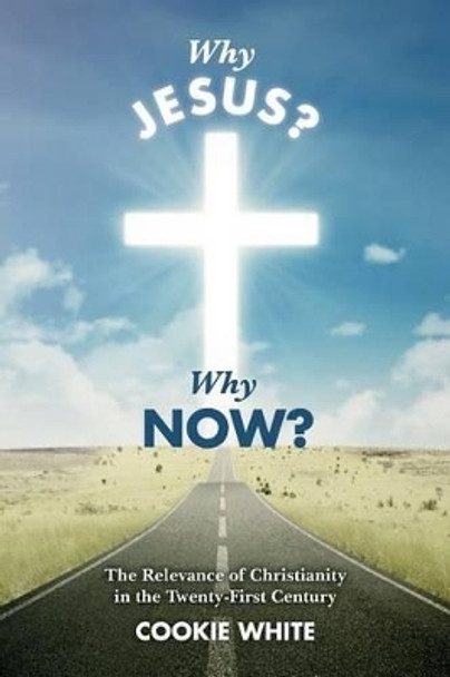 Why Jesus? Why Now?: The Relevance of Christianity in the Twenty-First Century by Cookie White 9781535439985