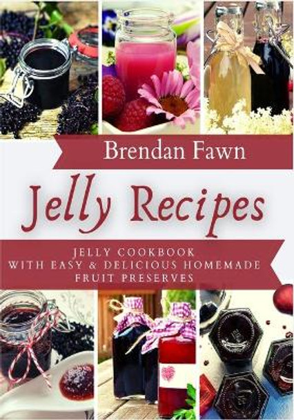 Jelly Recipes: Jelly Cookbook with Easy & Delicious Homemade Fruit Preserves by Brendan Fawn 9798677313219