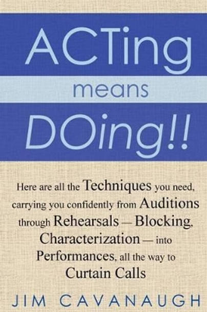 Acting means Doing !!: Here are all the Techniques you need, carrying you confidently from Auditions through Rehearsals - Blocking, Characterization - into Performances, all the way to Curtain Calls by Jim Cavanaugh 9781477491591