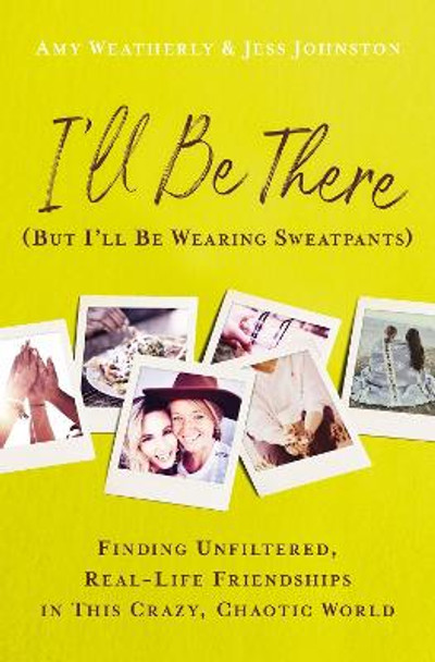 I'll Be There (But I'll Be Wearing Sweatpants): Finding Unfiltered, Real-Life Friendships in This Crazy, Chaotic World by Amy Weatherly