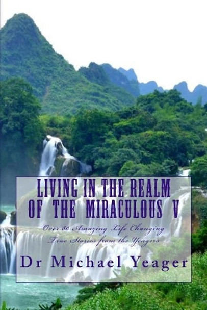 Living in the Realm of the Miraculous V by Dr Michael H Yeager 9781981194629